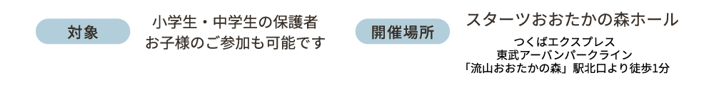 対象：小学生・中学生の保護者（お子様のご参加も可能です）会場：スターツおおたかの森ホール